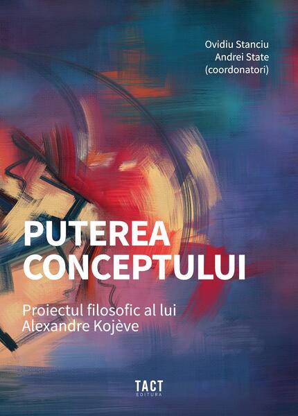 Puterea conceptului. Proiectul filosofic al lui Alexandre Kojève - Adrian Grama, Alexandru Cistelecan, Alexandru Racu, Ana-Silvia Munte, Andrei Chițu, Diana Bulzan, Ștefan Iordănescu - Tact