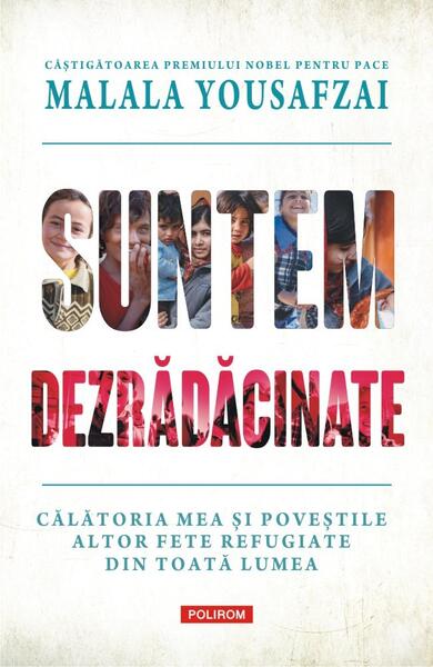 Suntem dezrădăcinate. Călătoria mea şi poveştile altor fete refugiate din toată lumea - Liz Welch, Malala Yousafzai - Polirom