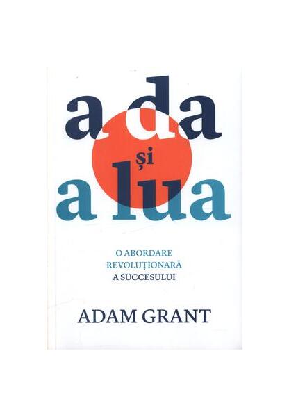 A da și a lua : O abordare revoluționară a succesului - Adam Grant - Publica