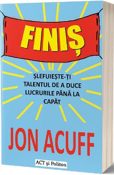 Finiș. Șlefuiește-ți talentul de a duce lucrurile până la capăt - Jon Acuff - Act și Politon