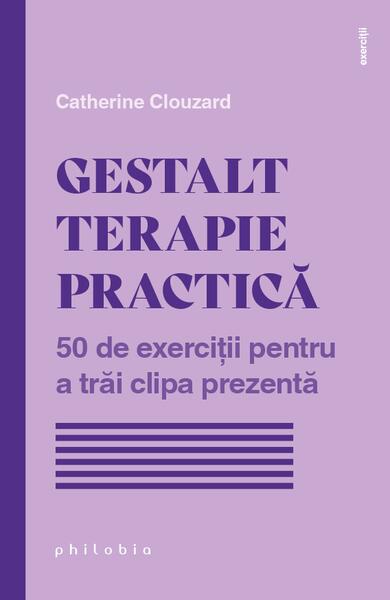 Gestalt terapie practică. 50 de exerciții pentru a trăi clipa prezentă - Catherine Clouzard - Philobia