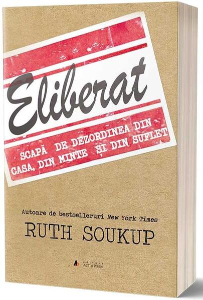 Eliberat. Scapă de dezordinea din casă, din minte și din suflet - Ruth Soukup - Act și Politon