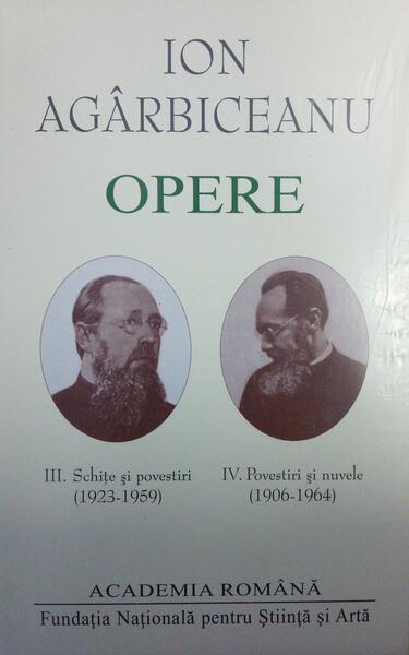 Ion Agârbiceanu. Opere (Vol. III+IV). Schițe și povestiri (1923-1959). Povestiri și nuvele (1906-1964) - Academia Română, Ion Agârbiceanu - Fundația Națională pentru Știință și Artă