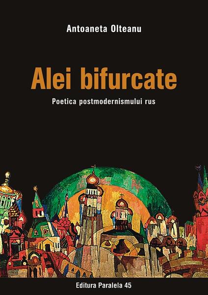 Alei bifurcate. Poetica postmodernismului rus - Antoaneta Olteanu - Paralela 45
