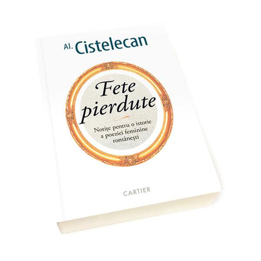 Fete pierdute - Notițe pentru o istorie a poeziei feminine românești - Alexandru Cistelecan - Cartier