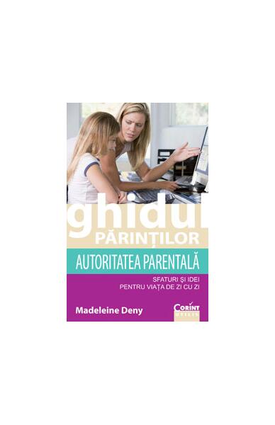 Ghidul părinţilor. Autoritatea parentală - sfaturi şi idei pentru viaţa de zi cu zi - Madeleine Deny - Corint