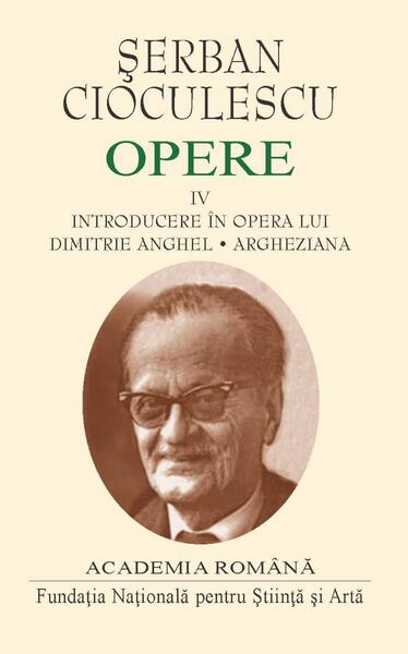 Șerban Cioculescu. Opere (Vol. IV). Introducere în opera lui Dimitrie Anghel. Argheziana - Şerban Filip Cioculescu - Fundația Națională pentru Știință și Artă