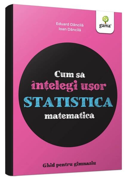Cum să înțelegi ușor statistica matematică. Ghid pentru gimnaziu - Cum să reușești fără să tocești - Eduard Dăncilă, Ioan Dăncilă - Gama