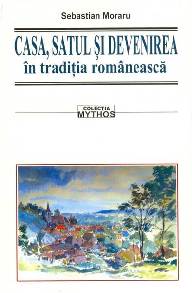 Casa, satul și devenirea în tradiția românească - Sebastian Moraru - Saeculum
