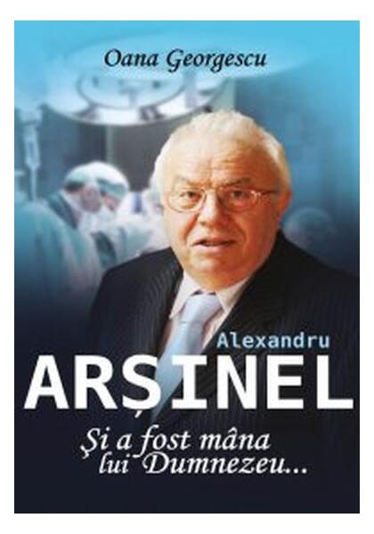 Alexandru Arșinel. Și a fost mâna lui Dumnezeu - Oana Georgescu