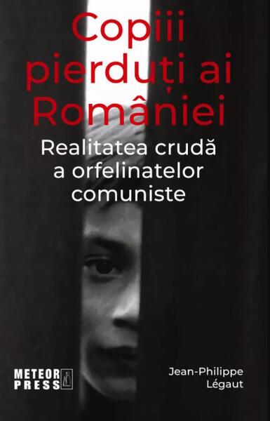 Copiii pierduți ai României. Realitatea crudă a orfelinatelor comuniste - Jean-Philippe Legaut - Meteor Press