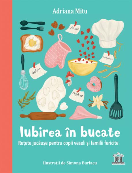 Iubirea în bucate - Rețete jucăușe pentru copii veseli și familii fericite - Adriana Mitu - Didactica Publishing House