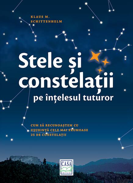 Stele şi constelaţii pe înţelesul tuturor - Klaus M. Schittenhelm - Casa