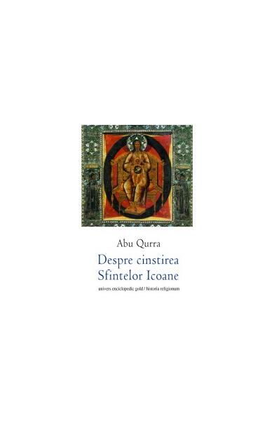 Despre cinstirea sfintelor icoane - Teodor Abu Qurra - Univers Enciclopedic