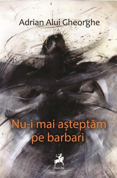 Nu-i mai așteptăm pe barbari - Adrian Alui Gheorghe - Tracus Arte