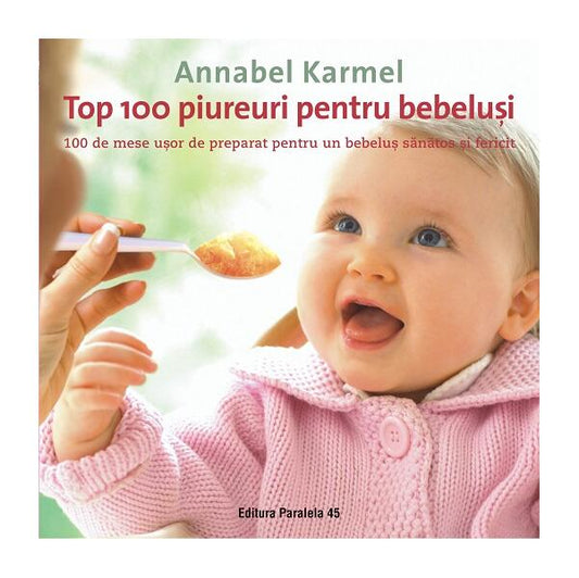 Top 100 piureuri pentru bebeluşi. 100 de mese uşor de preparat pentru un bebeluş sănătos şi fericit - Annabel Karmel - Paralela 45