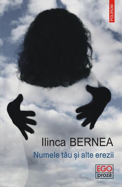 Numele tău şi alte erezii - Ilinca Bernea - Polirom