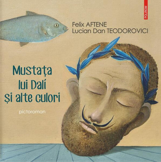 Mustața lui Dalí și alte culori (pictoroman) - Felix Aftene, Lucian Dan Teodorovici - Polirom