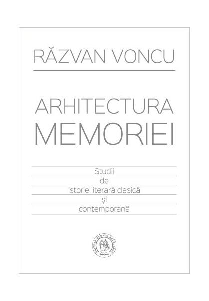 Arhitectura memoriei. Studii de istorie literară clasică şi contemporană - Răzvan Voncu