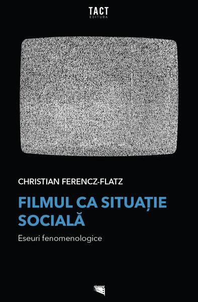 Filmul ca situație socială. Eseuri fenomenologice - Christian Ferencz-Flatz - Tact