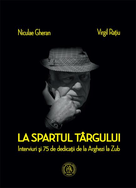 La spartul târgului. Interviuri şi 75 de dedicaţii de la Arghezi la Zub - Niculae Gheran, Virgil Rațiu - Școala Ardeleană
