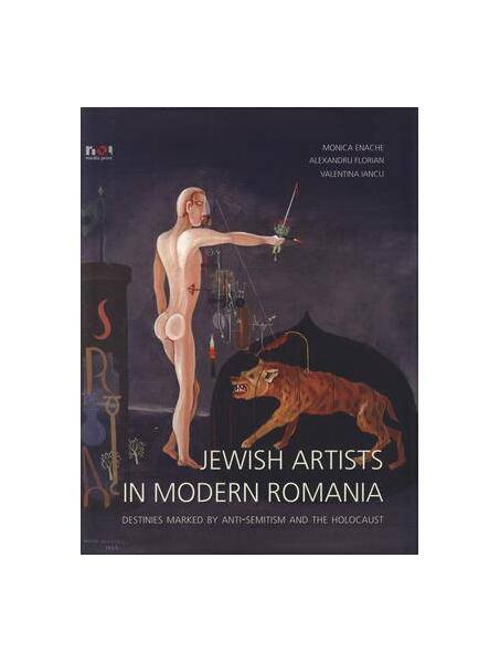 Jewish Artists in Modern Romania. Destinies Marked by Anti-Semitism and Holocaust - Alexandru Florian, Monica Oana Enache, Valentina Iancu - Noi Media Print