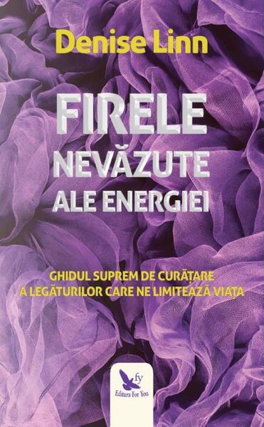 Firele nevăzute ale energiei. Ghidul suprem de curățare a legăturilor care ne limitează viața - Denise Linn - For You