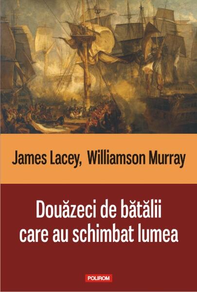 Douăzeci de bătălii care au schimbat lumea - James Lacey, Williamson Murray - Polirom