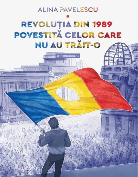 Revoluția din 1989 povestită celor care nu au trăit-o - Alina Pavelescu - Art