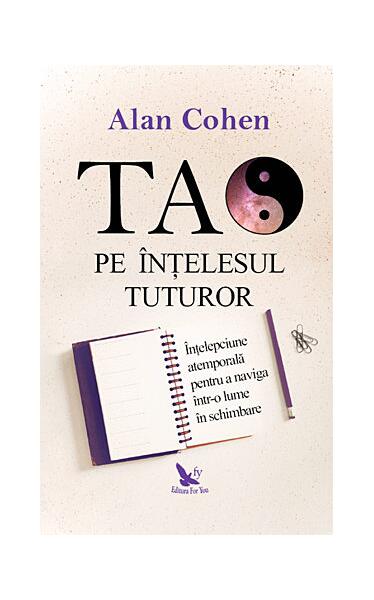 Tao pe înţelesul tuturor. Înţelepciune atemporală pentru a naviga într-o lume în schimbare - Alan H. Cohen - For You