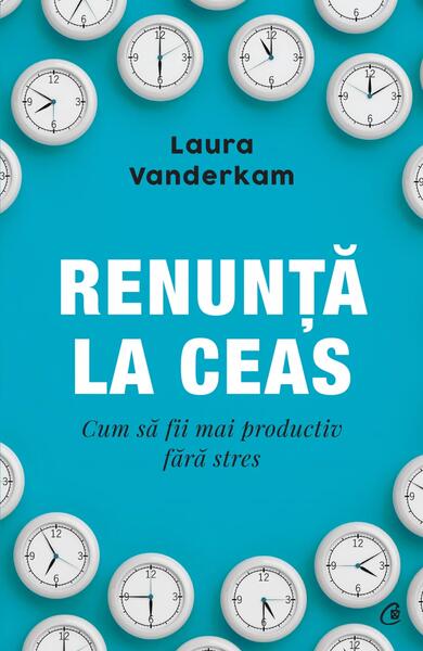 Renunță la ceas - Paperback brosat - Laura Vanderkam - Curtea Veche