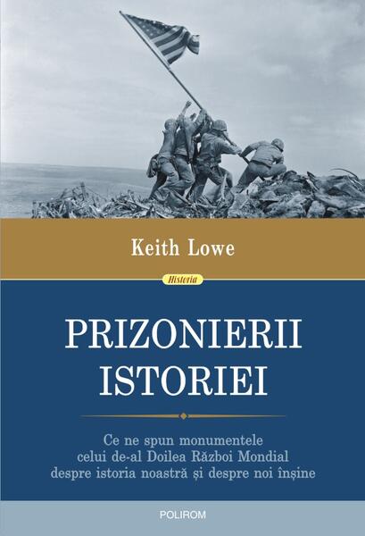 Prizonierii istoriei. Ce ne spun monumentele celui de-al Doilea Război Mondial despre istoria noastră și despre noi înșine - Keith Lowe - Polirom