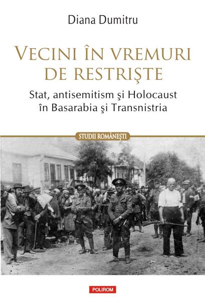 Vecini în vremuri de restriște. Stat, antisemitism și Holocaust în Basarabia și Transnistria - Diana Dumitru - Polirom