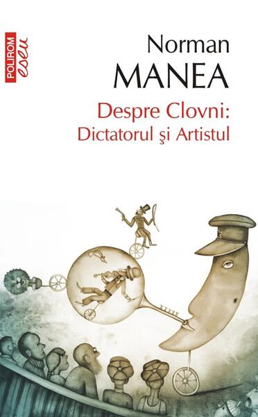 Despre Clovni: Dictatorul şi Artistul - Norman Manea - Polirom