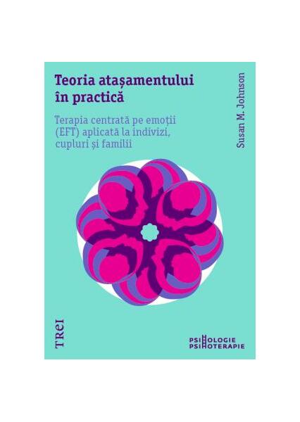 Teoria atașamentului în practică. Terapia centrată pe emoții (EFT) aplicată la indivizi, cupluri și familii - Susan M. Johnson - Trei