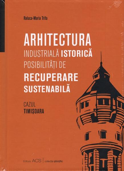 Arhitectura industriala istorica. Posibilitati de recuperare sustenabila - Hardcover - Raluca-Maria Trifa - ACS