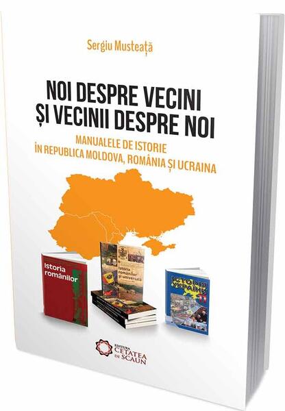 Noi despre vecini şi vecinii despre noi. Manualele de istorie în Republica Moldova, România şi Ucraina - Sergiu Musteață - Cetatea de Scaun