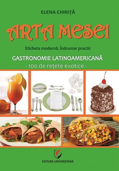 Arta mesei. Eticheta modernă. Îndrumar practic. Gastronomie latinoamericană - Elena Chiriţă - Universitară