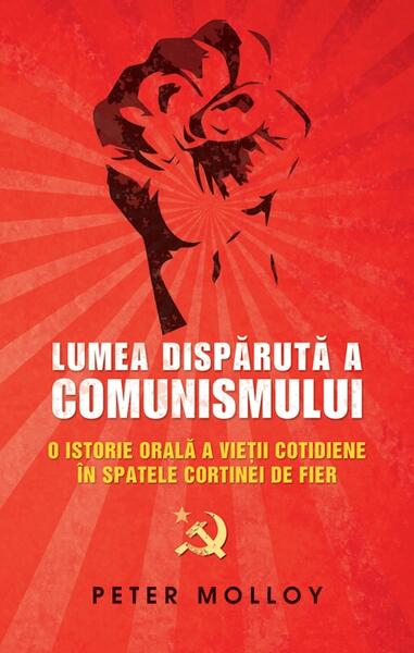 Lumea dispărută a comunismului. O istorie orală a vieţii cotidiene în spatele Cortinei de Fier. - Peter Molloy - RAO