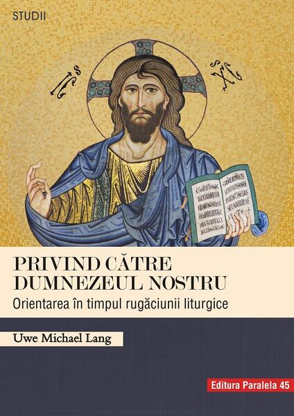 Privind către Dumnezeul nostru. Orientarea în timpul rugăciunii liturgice - Uwe Michael Lang - Paralela 45