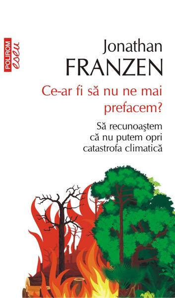 Ce-ar fi să nu ne mai prefacem? Să recunoaștem că nu putem opri catastrofa climatică - Jonathan Franzen - Polirom