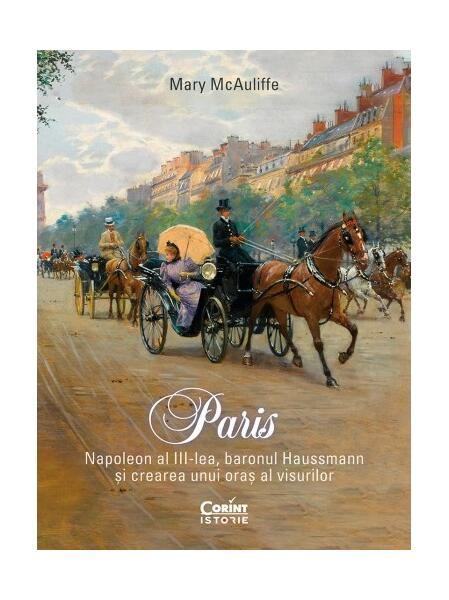 Paris. Napoleon al III-lea, baronul Haussmann și crearea unui oraș al visurilor - Mary McAuliffe - Corint