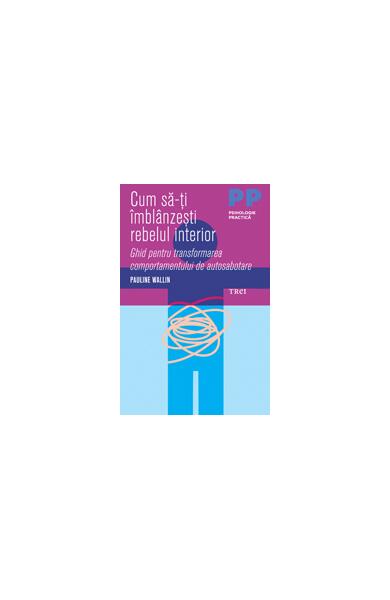 Cum să-ți îmblânzești rebelul interior. Ghid pentru transformarea comportamentului de autosabotare - Pauline Wallin - Trei