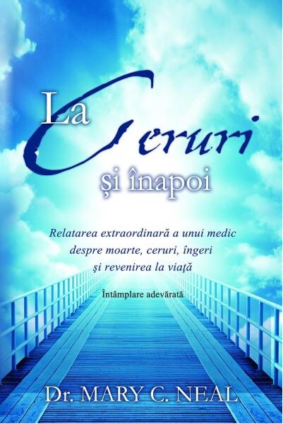 La Ceruri şi înapoi. Relatarea extraordinară a unui medic despre moarte, ceruri, îngeri şi revenirea la viaţă: Întâmplare adevărată - Mary C. Neal - Adevăr divin