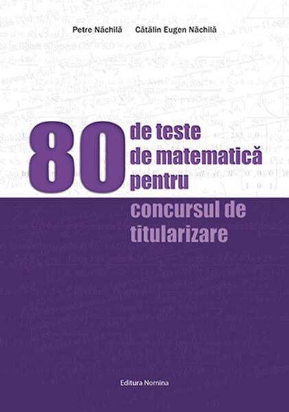 80 de teste de matematică pentru concursul de titularizare - Petre Năchilă, Cătălin Eugen Năchilă - Nomina