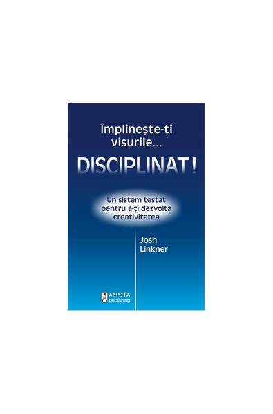 Împlineşte-ţi visurile... disciplinat! - Josh Linkner - Amsta