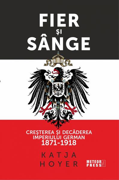 Fier și sânge. Creșterea și decăderea Imperiului German (1871-1918) - Katja Hoyer - Meteor Press