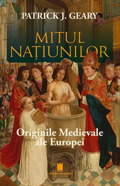Mitul națiunilor. Originile medievale ale Europei - Patrick J. Geary - Cetatea de Scaun