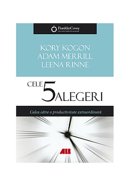 Cele 5 alegeri. Calea către o productivitate extraordinară - Kory Kogon, Adam Merrill, Leena Rinne - All