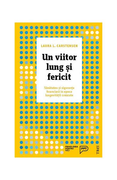 Un viitor lung și fericit. Sănătatea și siguranța financiară în epoca longevității crescute - Laura L. Carstensen - Trei